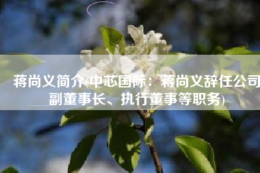蒋尚义简介(中芯国际：蒋尚义辞任公司副董事长、执行董事等职务)