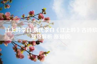 江上吟李白(唐代李白《江上吟》古诗欣赏及解析 涨知识)