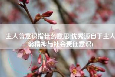 主人翁意识指什么意思(优秀源自于主人翁精神与社会责任意识)
