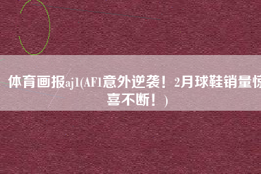 体育画报aj1(AF1意外逆袭！2月球鞋销量惊喜不断！)