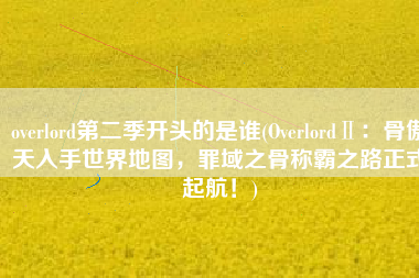 overlord第二季开头的是谁(OverlordⅡ：骨傲天入手世界地图，罪域之骨称霸之路正式起航！)