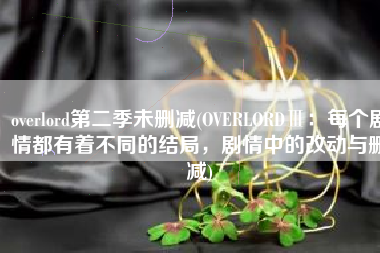 overlord第二季未删减(OVERLORDⅢ：每个剧情都有着不同的结局，剧情中的改动与删减)