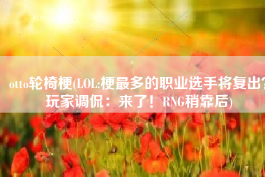 otto轮椅梗(LOL:梗最多的职业选手将复出？玩家调侃：来了！RNG稍靠后)