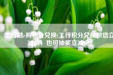 工行融e购积分兑换(工行积分兑换微信立减金，也可抽奖立减金)