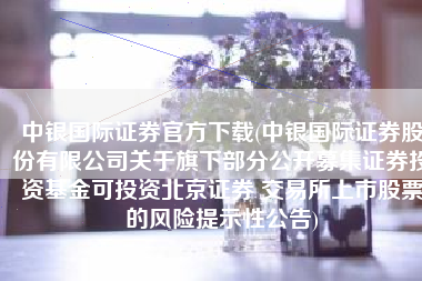 中银国际证券官方下载(中银国际证券股份有限公司关于旗下部分公开募集证券投资基金可投资北京证券 交易所上市股票的风险提示性公告)