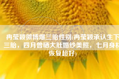 冉莹颖微博爆三胎性别(冉莹颖承认生下三胎，四月曾晒大肚婚纱美照，七月身材恢复超好)