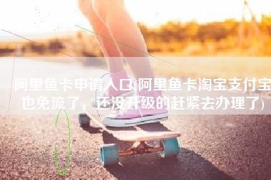 阿里鱼卡申请入口(阿里鱼卡淘宝支付宝也免流了，还没升级的赶紧去办理了)