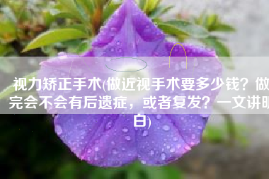 视力矫正手术(做近视手术要多少钱？做完会不会有后遗症，或者复发？一文讲明白)