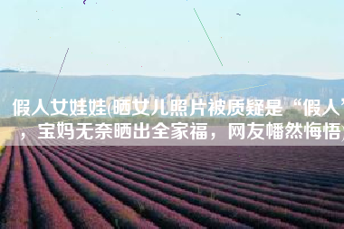 假人女娃娃(晒女儿照片被质疑是“假人”，宝妈无奈晒出全家福，网友幡然悔悟)