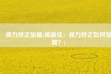 视力矫正加盟(视丽佳：视力矫正如何加盟？)