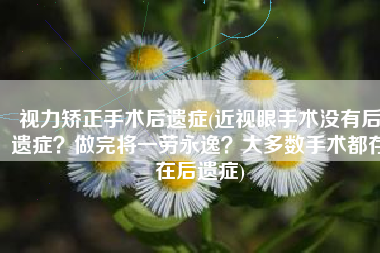 视力矫正手术后遗症(近视眼手术没有后遗症？做完将一劳永逸？大多数手术都存在后遗症)