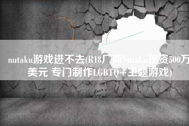 nutaku游戏进不去(R18厂商Nutaku投资500万美元 专门制作LGBTQ+主题游戏)