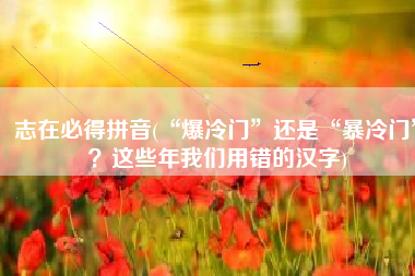 志在必得拼音(“爆冷门”还是“暴冷门”？这些年我们用错的汉字)
