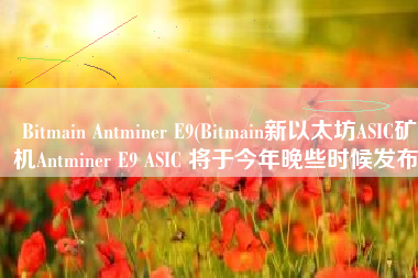 Bitmain Antminer E9(Bitmain新以太坊ASIC矿机Antminer E9 ASIC 将于今年晚些时候发布)
