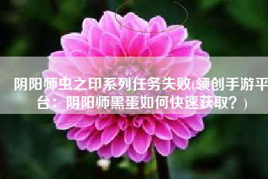 阴阳师虫之印系列任务失败(领创手游平台：阴阳师黑蛋如何快速获取？)