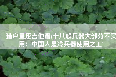 猎户星座吉他谱(十八般兵器大部分不实用：中国人是冷兵器使用之王)