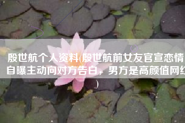 殷世航个人资料(殷世航前女友官宣恋情，自曝主动向对方告白，男方是高颜值网红)