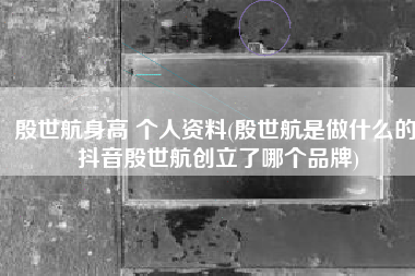 殷世航身高 个人资料(殷世航是做什么的 抖音殷世航创立了哪个品牌)