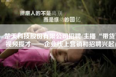 楚天科技股份有限公司招聘(主播“带货”视频揽才——企业线上营销和招聘兴起)