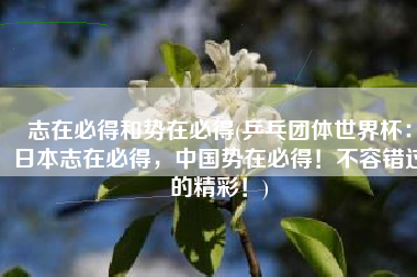 志在必得和势在必得(乒乓团体世界杯：日本志在必得，中国势在必得！不容错过的精彩！)