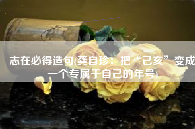 志在必得造句(龚自珍：把“己亥”变成一个专属于自己的年号)