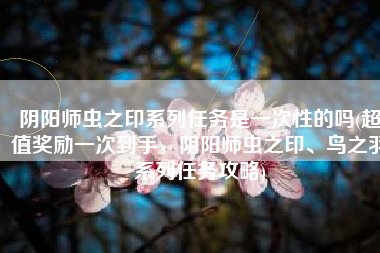 阴阳师虫之印系列任务是一次性的吗(超值奖励一次到手，阴阳师虫之印、鸟之羽系列任务攻略)