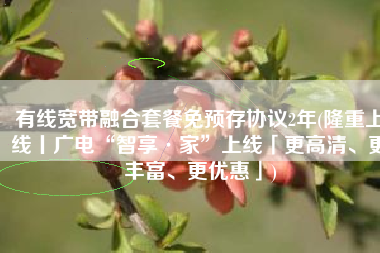 有线宽带融合套餐免预存协议2年(隆重上线丨广电“智享·家”上线「更高清、更丰富、更优惠」)