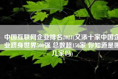 中国互联网企业排名2021(又添十家中国企业跻身世界500强 总数超150家 你知道是哪几家吗)