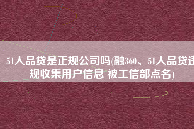 51人品贷是正规公司吗(融360、51人品贷违规收集用户信息 被工信部点名)