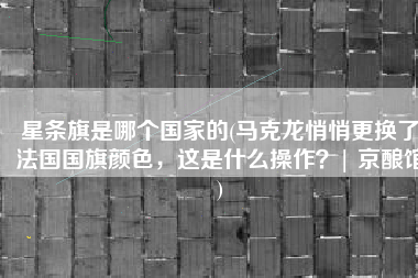星条旗是哪个国家的(马克龙悄悄更换了法国国旗颜色，这是什么操作？| 京酿馆)