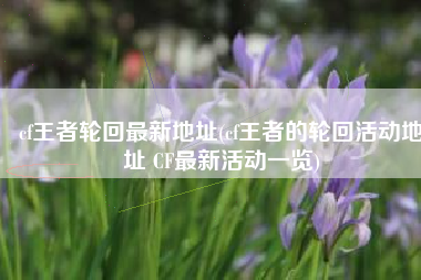 cf王者轮回最新地址(cf王者的轮回活动地址 CF最新活动一览)