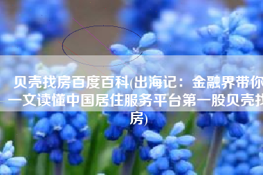 贝壳找房百度百科(出海记：金融界带你一文读懂中国居住服务平台第一股贝壳找房)