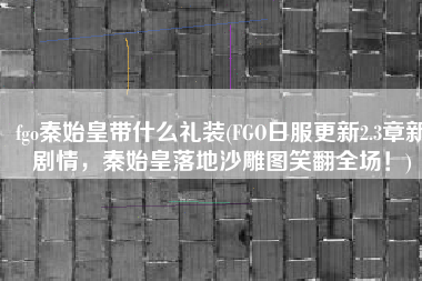 fgo秦始皇带什么礼装(FGO日服更新2.3章新剧情，秦始皇落地沙雕图笑翻全场！)