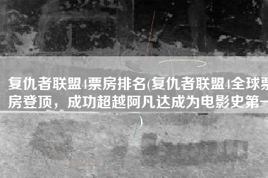 复仇者联盟4票房排名(复仇者联盟4全球票房登顶，成功超越阿凡达成为电影史第一)