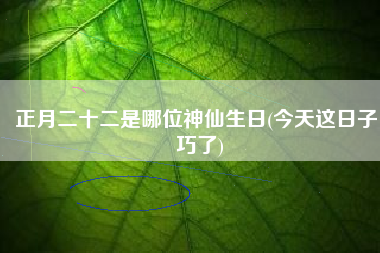 正月二十二是哪位神仙生日(今天这日子，巧了)