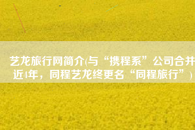 艺龙旅行网简介(与“携程系”公司合并近4年，同程艺龙终更名“同程旅行”)