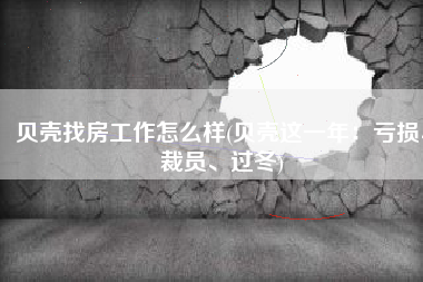 贝壳找房工作怎么样(贝壳这一年：亏损、裁员、过冬)