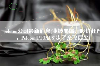 peloton公司最新消息(业绩崩塌、股价狂泻，Peloton(PTON.US)步了奈飞后尘)