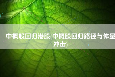 中概股回归港股(中概股回归路径与体量冲击)