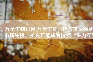 万孚生物官网(万孚生物：抢占抗原检测市场先机，扩充产能成为抗疫“主力军”)