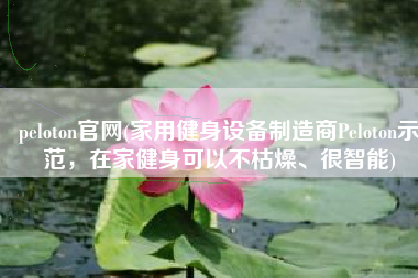 peloton官网(家用健身设备制造商Peloton示范，在家健身可以不枯燥、很智能)