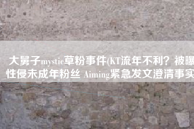 大舅子mystic草粉事件(KT流年不利？被曝性侵未成年粉丝 Aiming紧急发文澄清事实)