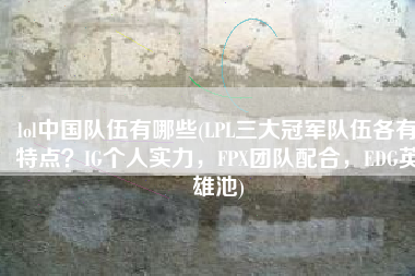 lol中国队伍有哪些(LPL三大冠军队伍各有特点？IG个人实力，FPX团队配合，EDG英雄池)