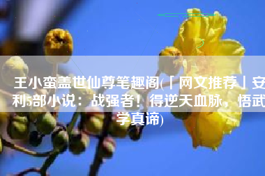 王小蛮盖世仙尊笔趣阁(「网文推荐」安利5部小说：战强者！得逆天血脉，悟武学真谛)