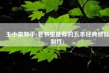王小蛮知乎(老书虫推荐的五本经典修仙制作)