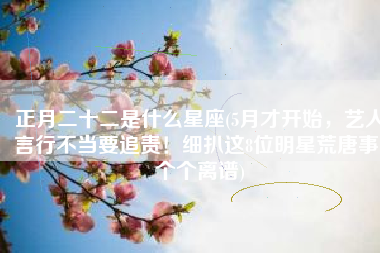 正月二十二是什么星座(5月才开始，艺人言行不当要追责！细扒这8位明星荒唐事，个个离谱)