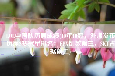LOL中国队历届成绩(10年10冠，外媒发布历届S赛冠军排名：FPX倒数第三，SKT占据前二)