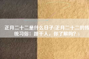 正月二十二是什么日子(正月二十二的传统习俗：跳干人，你了解吗？)