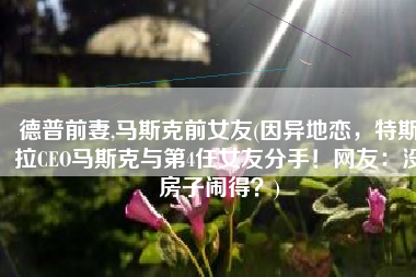 德普前妻,马斯克前女友(因异地恋，特斯拉CEO马斯克与第4任女友分手！网友：没房子闹得？)