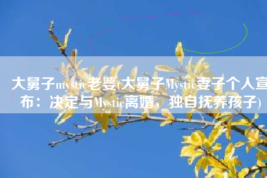 大舅子mystic老婆(大舅子Mystic妻子个人宣布：决定与Mystic离婚，独自抚养孩子)